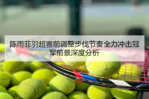 陈雨菲羽超赛前调整步伐节奏全力冲击冠军前景深度分析
