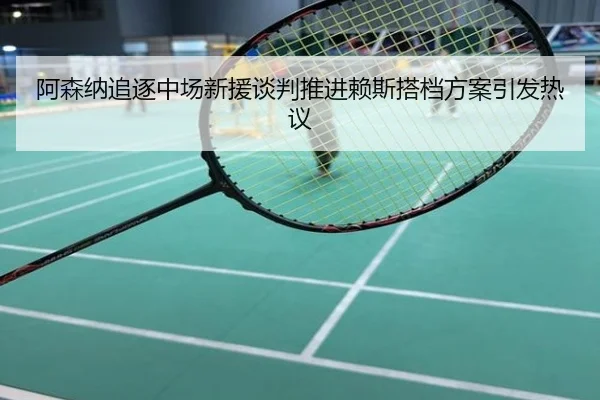 阿森纳追逐中场新援谈判推进赖斯搭档方案引发热议
