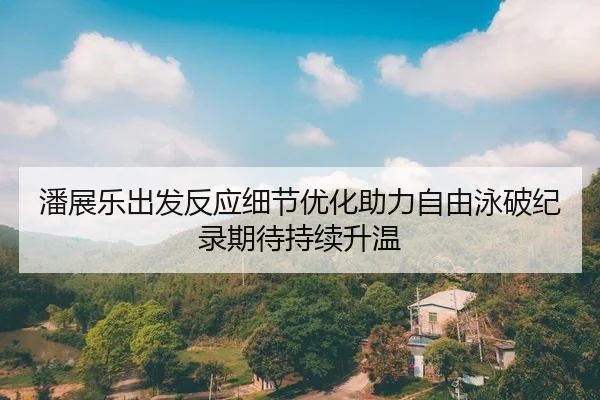 潘展乐出发反应细节优化助力自由泳破纪录期待持续升温