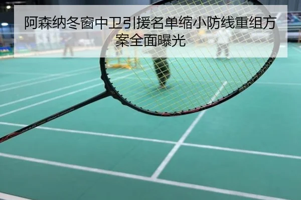 阿森纳冬窗中卫引援名单缩小防线重组方案全面曝光