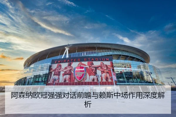 阿森纳欧冠强强对话前瞻与赖斯中场作用深度解析