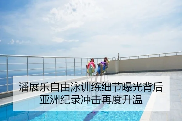 潘展乐自由泳训练细节曝光背后 亚洲纪录冲击再度升温