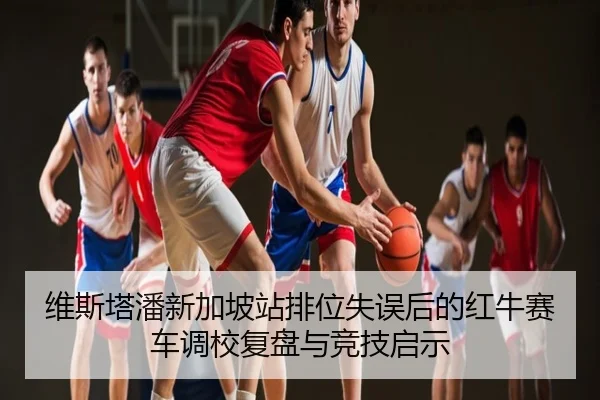 维斯塔潘新加坡站排位失误后的红牛赛车调校复盘与竞技启示