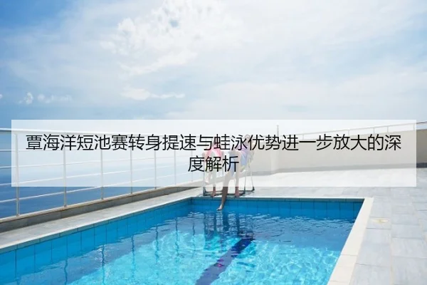 覃海洋短池赛转身提速与蛙泳优势进一步放大的深度解析